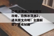 恐怖冰淇淋2通关图文攻略,恐怖冰淇淋2,通关图文攻略!全图解密,速成秘籍