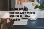 神fall通关攻略,到底该怎么走?教你如何轻松通关,神fall通关攻略 神fall通关攻略,到底该怎么走?教你如何轻松通关,神fall通关攻略