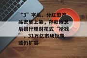 “3”字头、分红型产品密集上架,存款降息后银行理财花式“抢钱”,31万亿市场短期或仍扩容 “3”字头、分红型产品密集上架,存款降息后银行理财花式“抢钱”,31万亿市场短期或仍扩容