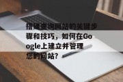 搭建查询网站的关键步骤和技巧,如何在Google上建立并管理您的网站? 搭建查询网站的关键步骤和技巧,如何在Google上建立并管理您的网站?