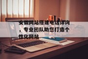 安徽网站搭建电话详询,专业团队助您打造个性化网站 安徽网站搭建电话详询,专业团队助您打造个性化网站