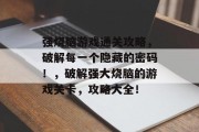 强烧脑游戏通关攻略,破解每一个隐藏的密码!,破解强大烧脑的游戏关卡,攻略大全! 强烧脑游戏通关攻略,破解每一个隐藏的密码!,破解强大烧脑的游戏关卡,攻略大全!