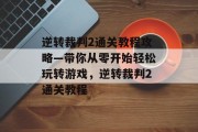 逆转裁判2通关教程攻略—带你从零开始轻松玩转游戏,逆转裁判2通关教程