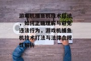 游戏机捕鱼机技术打法，如何正确理解与避免违法行为，游戏机捕鱼机技术打法与法律合规性解析