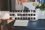 网站视频高清插件下载攻略，轻松提升观看体验，解锁高清影视资源