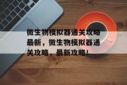 微生物模拟器通关攻略最新,微生物模拟器通关攻略,最新攻略! 微生物模拟器通关攻略最新,微生物模拟器通关攻略,最新攻略!