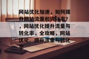 网站优化加速,如何提升网站流量和转化率?,网站优化提升流量与转化率,全攻略,网站优化、提升流量与转化率 网站优化加速,如何提升网站流量和转化率?,网站优化提升流量与转化率,全攻略,网站优化、提升流量与转化率
