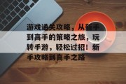 游戏通关攻略,从新手到高手的策略之旅,玩转手游,轻松过招!新手攻略到高手之路 游戏通关攻略,从新手到高手的策略之旅,玩转手游,轻松过招!新手攻略到高手之路