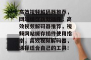 高效视频解码器推荐,网站缓存视频插件,高效视频解码器推荐,视频网站缓存插件使用指南,高效视频解码器,选择适合自己的工具! 高效视频解码器推荐,网站缓存视频插件,高效视频解码器推荐,视频网站缓存插件使用指南,高效视频解码器,选择适合自己的工具!