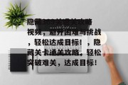 隐藏369关通关攻略视频,避开困难与挑战,轻松达成目标!,隐藏关卡通关攻略,轻松突破难关,达成目标! 隐藏369关通关攻略视频,避开困难与挑战,轻松达成目标!,隐藏关卡通关攻略,轻松突破难关,达成目标!