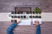 深度解析,如何有效引导网站流量,提升网站价值 深度解析,如何有效引导网站流量,提升网站价值