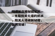 阳通关攻略秘籍解析——克服阳关火墙的挑战,阳关火墙破解秘籍,如何突破! 阳通关攻略秘籍解析——克服阳关火墙的挑战,阳关火墙破解秘籍,如何突破!