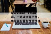 探索via插件下载网站,一站式资源平台,助你轻松获取优质插件 探索via插件下载网站,一站式资源平台,助你轻松获取优质插件