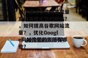 如何通过谷歌网站流量查询来优化您的网站?,如何提高谷歌网站流量?,优化Google网站流量的方法有哪些? 如何通过谷歌网站流量查询来优化您的网站?,如何提高谷歌网站流量?,优化Google网站流量的方法有哪些?