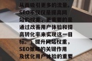 SEO(搜索引擎优化)是一种在线营销策略,旨在提高您的网站在搜索结果中排名更高,从而吸引更多的流量。SEO不仅仅是提高网站的权重,更重要的是通过改善用户体验和提高转化率来实现这一目标。,提升网站权重,SEO策略的关键作用及优化用户体验的重要性,优化用户体验, SEO策略的关键作用及提高网站权重的重要性 SEO(搜索引擎优化)是一种在线营销策略,旨在提高您的网站在搜索结果中排名更高,从而吸引更多的流量。SEO不仅仅是提高网站的权重,更重要的是通过改善用户体验和提高转化率来实现这一目标。,提升网站权重,SEO策略的关键作用及优化用户体验的重要性,优化用户体验, SEO策略的关键作用及提高网站权重的重要性