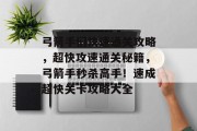 弓箭手们快速通关攻略,超快攻速通关秘籍,弓箭手秒杀高手!速成超快关卡攻略大全 弓箭手们快速通关攻略,超快攻速通关秘籍,弓箭手秒杀高手!速成超快关卡攻略大全