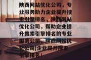 陕西网站优化公司，专业服务助力企业提升搜索引擎排名，陕西网站优化公司，帮助企业提升搜索引擎排名的专业服务公司，陕西网站优化公司|企业提升搜索引擎排名！