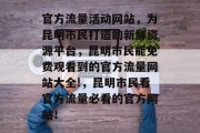 官方流量活动网站，为昆明市民打造的新鲜资源平台，昆明市民能免费观看到的官方流量网站大全!，昆明市民看官方流量必看的官方网站！