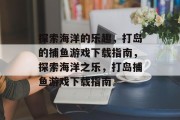 探索海洋的乐趣,打岛的捕鱼游戏下载指南,探索海洋之乐,打岛捕鱼游戏下载指南 探索海洋的乐趣,打岛的捕鱼游戏下载指南,探索海洋之乐,打岛捕鱼游戏下载指南