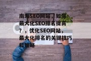 南海SEO网站,如何最大化SEO排名提高?,优化SEO网站,最大化排名的关键技巧和策略 南海SEO网站,如何最大化SEO排名提高?,优化SEO网站,最大化排名的关键技巧和策略