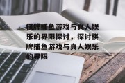 棋牌捕鱼游戏与真人娱乐的界限探讨,探讨棋牌捕鱼游戏与真人娱乐的界限 棋牌捕鱼游戏与真人娱乐的界限探讨,探讨棋牌捕鱼游戏与真人娱乐的界限