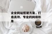 企业网站搭建方案,打造高效、专业的网络形象 企业网站搭建方案,打造高效、专业的网络形象
