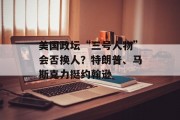 美国政坛“三号人物”会否换人?特朗普、马斯克力挺约翰逊 美国政坛“三号人物”会否换人?特朗普、马斯克力挺约翰逊