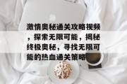 激情奥秘通关攻略视频,探索无限可能,揭秘终极奥秘,寻找无限可能的热血通关策略 激情奥秘通关攻略视频,探索无限可能,揭秘终极奥秘,寻找无限可能的热血通关策略