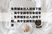 免费捕鱼达人游戏下载，海中宝藏等你来探索，免费捕鱼达人游戏下载，海中宝藏等你来探索