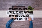 恐怖老奶奶2通关攻略下载,恐怖老奶奶破解终极攻略,2023第一关通关大公开! 恐怖老奶奶2通关攻略下载,恐怖老奶奶破解终极攻略,2023第一关通关大公开!