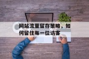 网站流量留存策略,如何留住每一位访客 网站流量留存策略,如何留住每一位访客