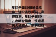 星际争霸80图通关攻略,轻松击败敌人,赢得胜利,星际争霸80,攻略全指南!快速通关无敌敌人,顺利取胜!
