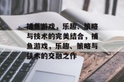 捕鱼游戏，乐趣、策略与技术的完美结合，捕鱼游戏，乐趣、策略与技术的交融之作