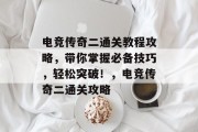 电竞传奇二通关教程攻略，带你掌握必备技巧，轻松突破！，电竞传奇二通关攻略