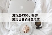 游戏盒4399,畅游游戏世界的绿色港湾 游戏盒4399,畅游游戏世界的绿色港湾