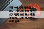 5分钟通关暗月幽谷攻略,一种轻松的挑战方式!暗月幽谷五分钟通关攻略,轻松挑战全新开服游戏