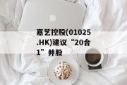 嘉艺控股(01025.HK)建议“20合1”并股 嘉艺控股(01025.HK)建议“20合1”并股