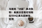 马斯克“讨薪”再次失败!美国法官裁定特斯拉560亿美元薪酬包无效 马斯克“讨薪”再次失败!美国法官裁定特斯拉560亿美元薪酬包无效