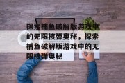 探索捕鱼破解版游戏中的无限核弹奥秘,探索捕鱼破解版游戏中的无限核弹奥秘 探索捕鱼破解版游戏中的无限核弹奥秘,探索捕鱼破解版游戏中的无限核弹奥秘