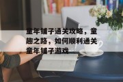 童年铺子通关攻略，童趣之路，如何顺利通关童年铺子游戏