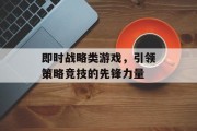 即时战略类游戏,引领策略竞技的先锋力量 即时战略类游戏,引领策略竞技的先锋力量