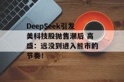 DeepSeek引发美科技股抛售潮后 高盛:远没到进入熊市的节奏! DeepSeek引发美科技股抛售潮后 高盛:远没到进入熊市的节奏!
