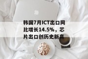 韩国7月ICT出口同比增长14.5%，芯片出口创历史新高