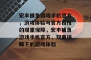 宏丰捕鱼游戏手机官方,游戏体验与官方授权的双重保障,宏丰捕鱼游戏手机官方,双重保障下的游戏体验 宏丰捕鱼游戏手机官方,游戏体验与官方授权的双重保障,宏丰捕鱼游戏手机官方,双重保障下的游戏体验