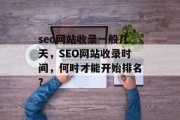seo网站收录一般几天,SEO网站收录时间,何时才能开始排名? seo网站收录一般几天,SEO网站收录时间,何时才能开始排名?