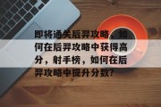 即将通关后羿攻略,如何在后羿攻略中获得高分,射手榜,如何在后羿攻略中提升分数?