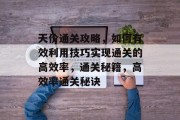 天价通关攻略,如何有效利用技巧实现通关的高效率,通关秘籍,高效率通关秘诀 天价通关攻略,如何有效利用技巧实现通关的高效率,通关秘籍,高效率通关秘诀