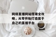 网络直播网站搭建全攻略,从零开始打造属于自己的直播平台 网络直播网站搭建全攻略,从零开始打造属于自己的直播平台