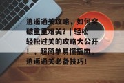 逍遥通关攻略,如何突破重重难关?| 轻松轻松过关的攻略大公开!,超简单易懂指南,逍遥通关必备技巧! 逍遥通关攻略,如何突破重重难关?| 轻松轻松过关的攻略大公开!,超简单易懂指南,逍遥通关必备技巧!