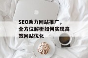 SEO助力网站推广,全方位解析如何实现高效网站优化 SEO助力网站推广,全方位解析如何实现高效网站优化